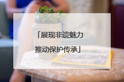展现非遗魅力 推动保护传承