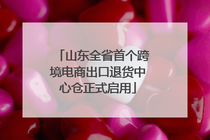 山东全省首个跨境电商出口退货中心仓正式启用