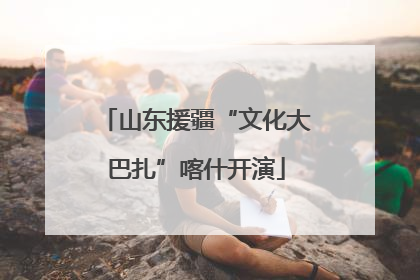 山东援疆“文化大巴扎”喀什开演