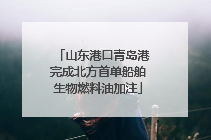 山东港口青岛港完成北方首单船舶生物燃料油加注