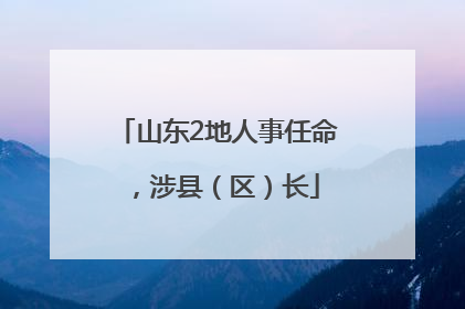 山东2地人事任命，涉县（区）长