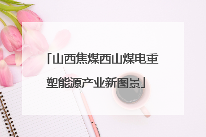 山西焦煤西山煤电重塑能源产业新图景