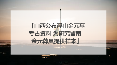 山西公布浮山金元墓考古资料 为研究晋南金元葬具提供样本