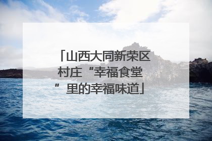 山西大同新荣区 村庄“幸福食堂”里的幸福味道