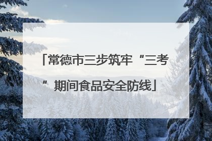 常德市三步筑牢“三考”期间食品安全防线
