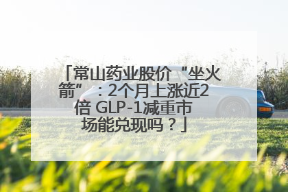 常山药业股价“坐火箭”：2个月上涨近2倍 GLP-1减重市场能兑现吗？