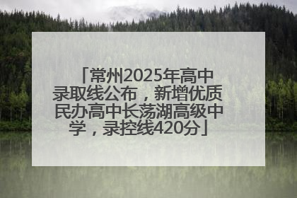 常州2025年高中录取线公布，新增优质民办高中长荡湖高级中学，录控线420分