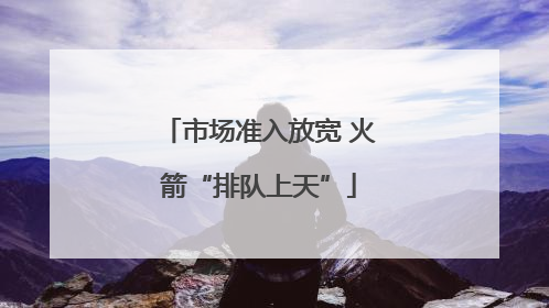 市场准入放宽 火箭“排队上天”