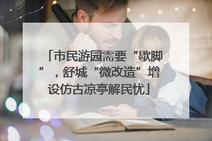 市民游园需要“歇脚”，舒城“微改造”增设仿古凉亭解民忧