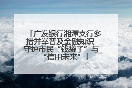广发银行湘潭支行多措并举普及金融知识 守护市民“钱袋子”与“信用未来”