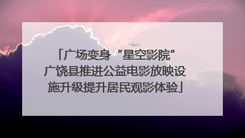 广场变身“星空影院” 广饶县推进公益电影放映设施升级提升居民观影体验