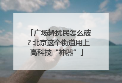广场舞扰民怎么破？北京这个街道用上高科技“神器”