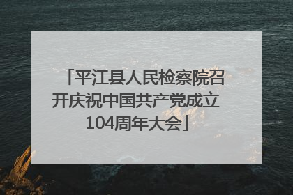 平江县人民检察院召开庆祝中国共产党成立104周年大会