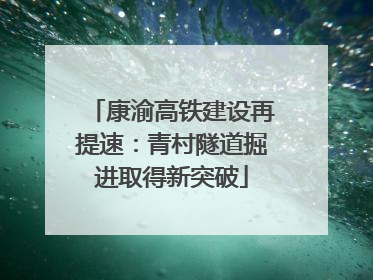 康渝高铁建设再提速：青村隧道掘进取得新突破