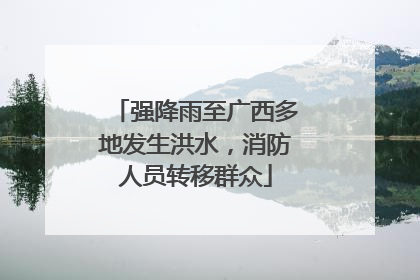 强降雨至广西多地发生洪水，消防人员转移群众