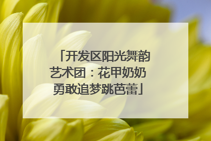开发区阳光舞韵艺术团：花甲奶奶勇敢追梦跳芭蕾