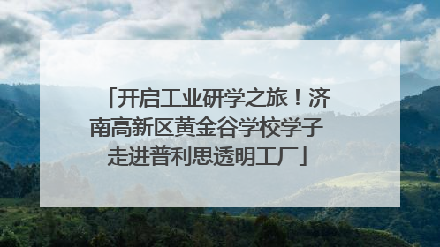 开启工业研学之旅！济南高新区黄金谷学校学子走进普利思透明工厂