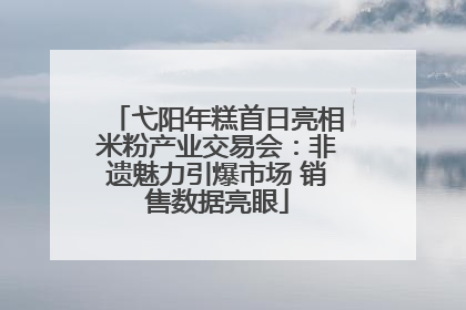 弋阳年糕首日亮相米粉产业交易会：非遗魅力引爆市场 销售数据亮眼