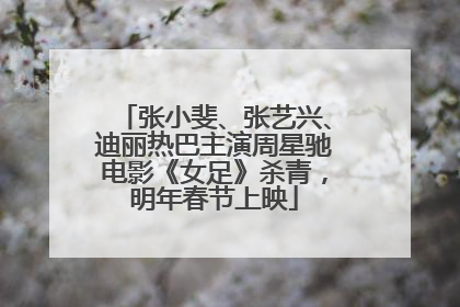 张小斐、张艺兴、迪丽热巴主演周星驰电影《女足》杀青，明年春节上映