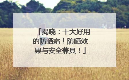 揭晓：十大好用的防晒霜！防晒效果与安全兼具！