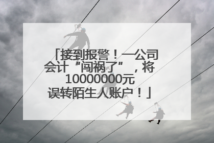 接到报警！一公司会计“闯祸了”，将10000000元误转陌生人账户！