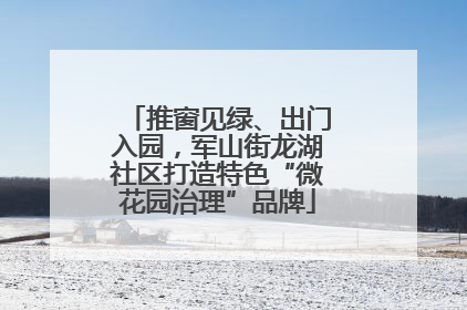 推窗见绿、出门入园，军山街龙湖社区打造特色“微花园治理”品牌