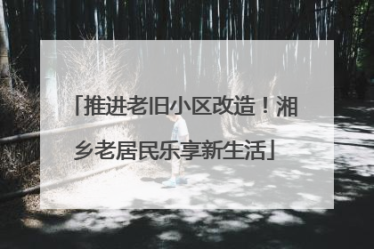 推进老旧小区改造！湘乡老居民乐享新生活