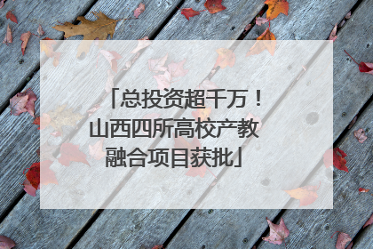 总投资超千万！山西四所高校产教融合项目获批