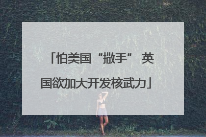 怕美国“撒手” 英国欲加大开发核武力