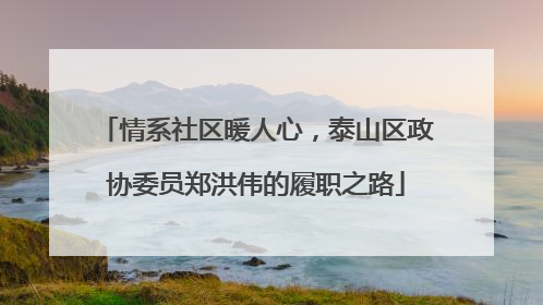 情系社区暖人心，泰山区政协委员郑洪伟的履职之路