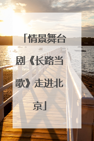 情景舞台剧《长路当歌》走进北京