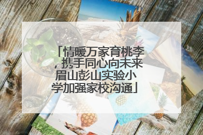 情暖万家育桃李，携手同心向未来 眉山彭山实验小学加强家校沟通