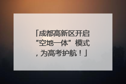 成都高新区开启“空地一体”模式，为高考护航！