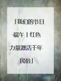 我们的节日·端午丨红色力量激活千年民俗
