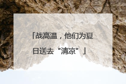 战高温，他们为夏日送去“清凉”
