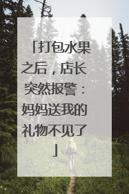 打包水果之后，店长突然报警：妈妈送我的礼物不见了