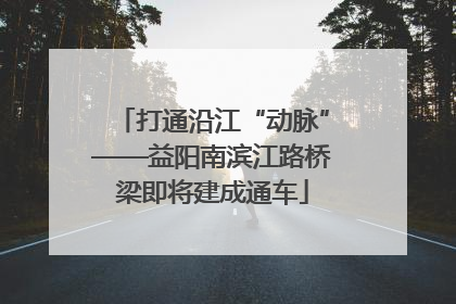 打通沿江“动脉”——益阳南滨江路桥梁即将建成通车