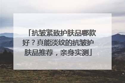 抗皱紧致护肤品哪款好？真能淡纹的抗皱护肤品推荐，亲身实测