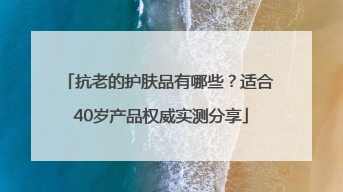 抗老的护肤品有哪些？适合40岁产品权威实测分享