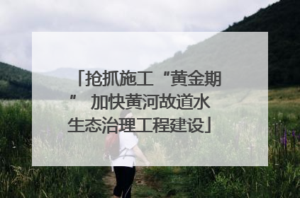 抢抓施工“黄金期” 加快黄河故道水生态治理工程建设