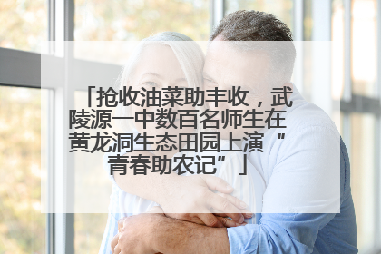 抢收油菜助丰收，武陵源一中数百名师生在黄龙洞生态田园上演“青春助农记”