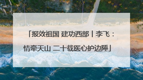 报效祖国 建功西部丨李飞：情牵天山 二十载医心护边陲