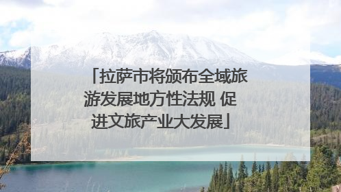拉萨市将颁布全域旅游发展地方性法规 促进文旅产业大发展