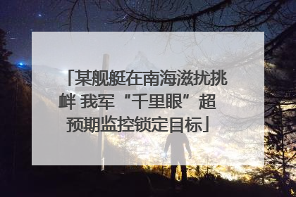 某舰艇在南海滋扰挑衅 我军“千里眼”超预期监控锁定目标