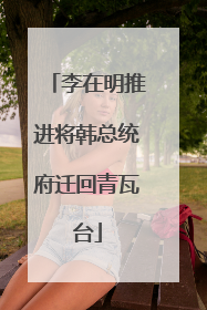 李在明推进将韩总统府迁回青瓦台
