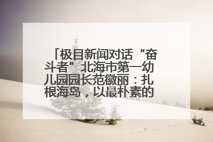 极目新闻对话“奋斗者”北海市第一幼儿园园长范徽丽：扎根海岛，以最朴素的爱践行教育的梦想