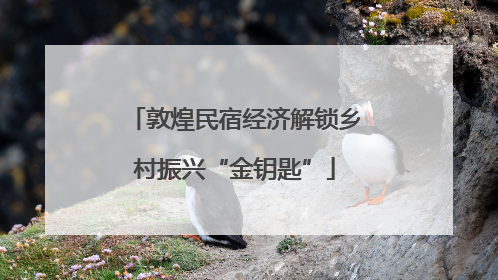 敦煌民宿经济解锁乡村振兴“金钥匙”