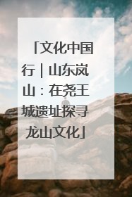文化中国行｜山东岚山：在尧王城遗址探寻龙山文化