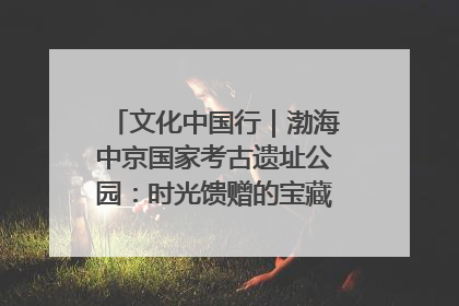 文化中国行｜渤海中京国家考古遗址公园：时光馈赠的宝藏 历史凝固的诗篇