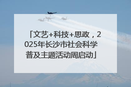 文艺+科技+思政，2025年长沙市社会科学普及主题活动周启动